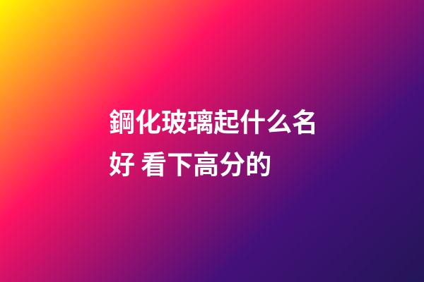 鋼化玻璃起什么名好 看下高分的-第1張-公司起名-玄機派